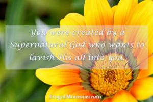 You were created by a supernatural God who wants to lavish His all into you!